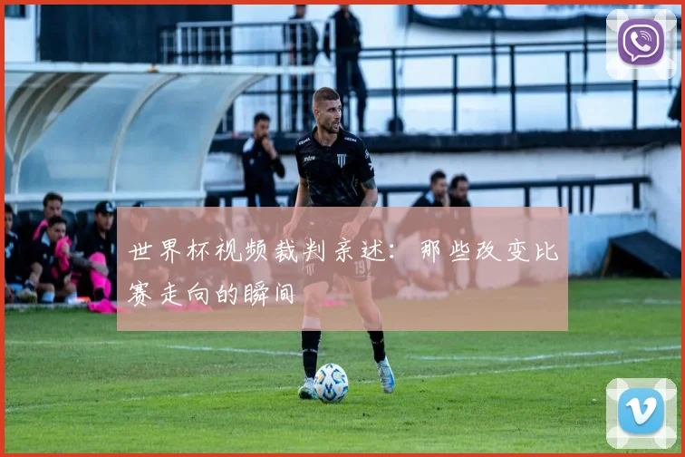 世界杯视频裁判亲述：那些改变比赛走向的瞬间