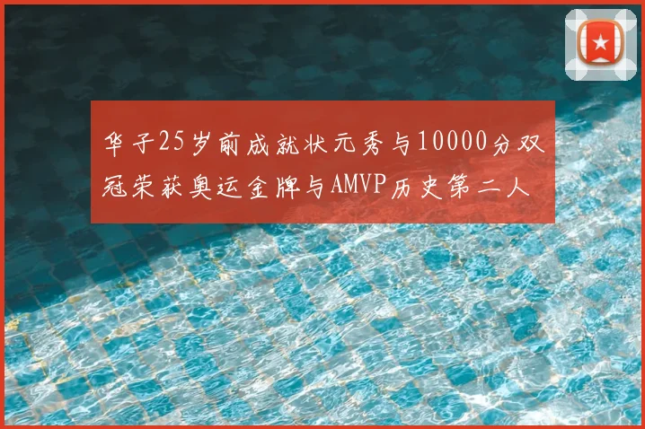 华子25岁前成就状元秀与10000分双冠荣获奥运金牌与AMVP历史第二人比肩老詹