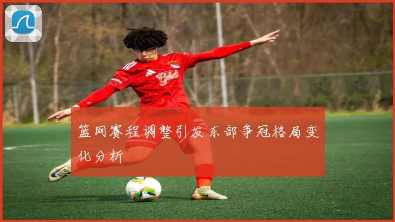 篮网赛程调整引发东部争冠格局变化分析