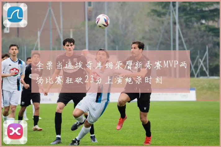 全票当选埃奇库姆荣膺新秀赛MVP两场比赛狂砍23分上演绝杀时刻