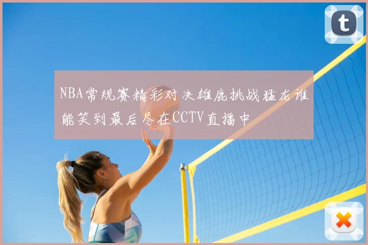 NBA常规赛精彩对决雄鹿挑战猛龙谁能笑到最后尽在CCTV直播中