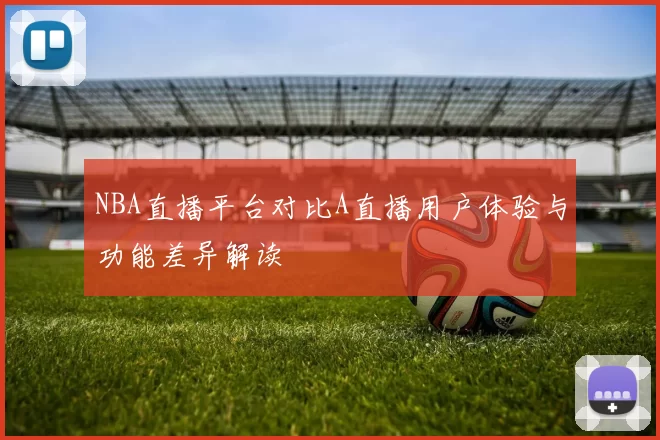 NBA直播平台对比A直播用户体验与功能差异解读