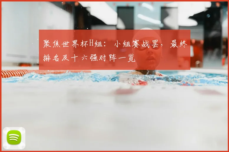 聚焦世界杯H组:小组赛战罢,最终排名及十六强对阵一览