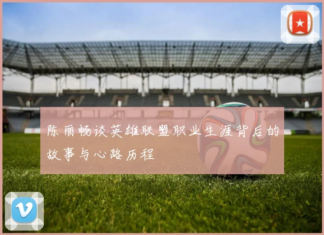 陈丽畅谈英雄联盟职业生涯背后的故事与心路历程