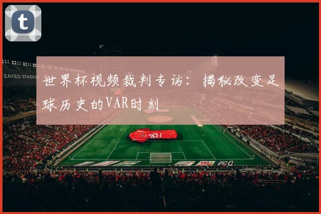 世界杯视频裁判专访:揭秘改变足球历史的VAR时刻