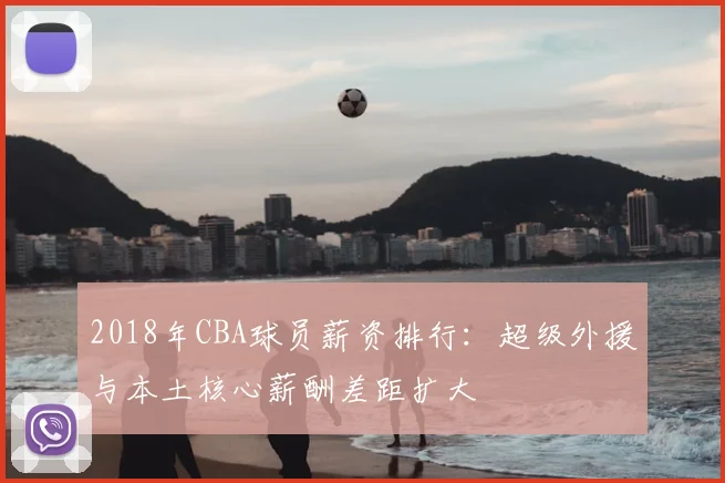 2018年CBA球员薪资排行：超级外援与本土核心薪酬差距扩大