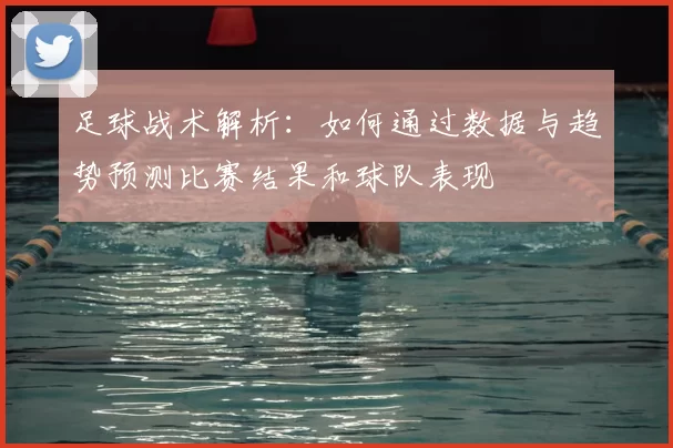 足球战术解析：如何通过数据与趋势预测比赛结果和球队表现