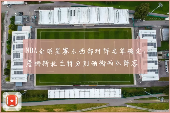 NBA全明星赛东西部对阵名单确定，詹姆斯杜兰特分别领衔两队阵容