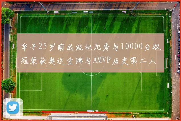 华子25岁前成就状元秀与10000分双冠荣获奥运金牌与AMVP历史第二人比肩老詹