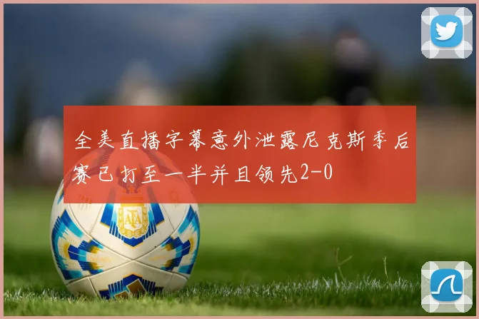 全美直播字幕意外泄露尼克斯季后赛已打至一半并且领先2-0