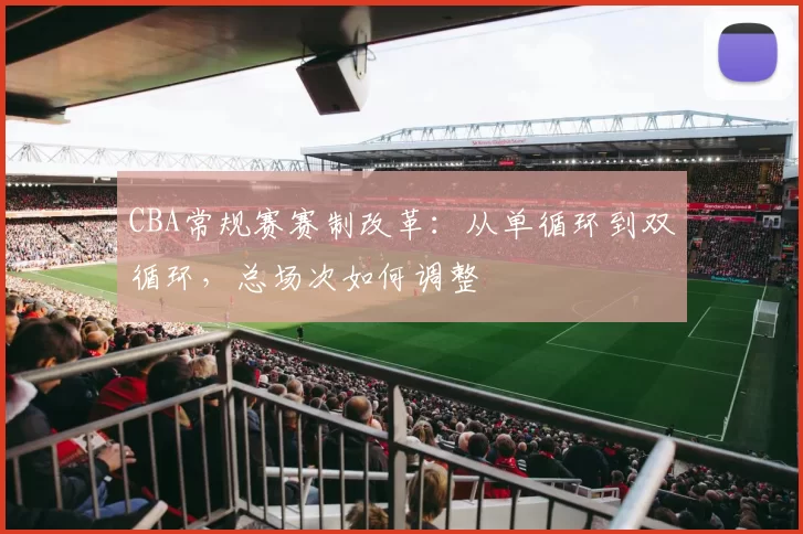 CBA常规赛赛制改革：从单循环到双循环，总场次如何调整