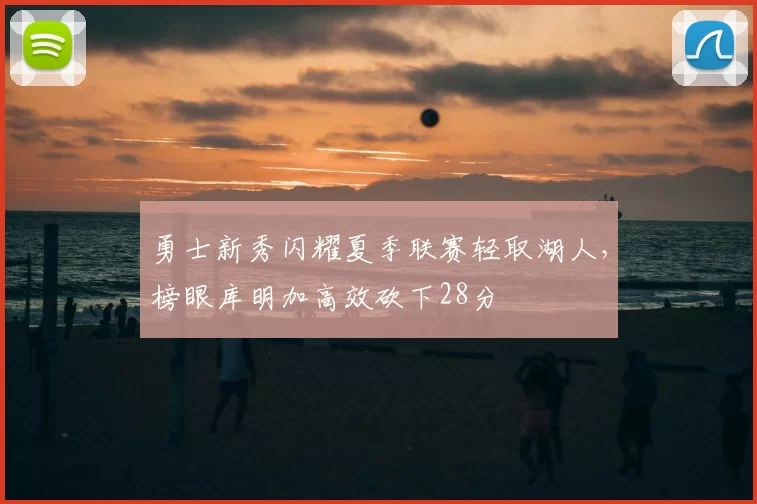 勇士新秀闪耀夏季联赛轻取湖人，榜眼库明加高效砍下28分