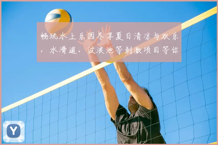 畅玩水上乐园尽享夏日清凉与欢乐，水滑道、波浪池等刺激项目等你挑战