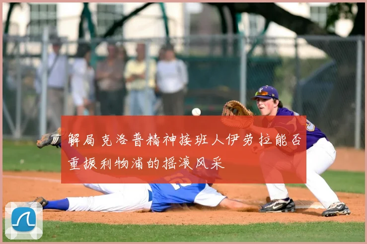 解局克洛普精神接班人伊劳拉能否重振利物浦的摇滚风采