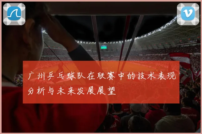 广州乒乓球队在联赛中的技术表现分析与未来发展展望