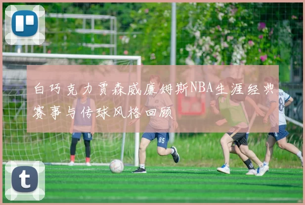 白巧克力贾森威廉姆斯NBA生涯经典赛事与传球风格回顾