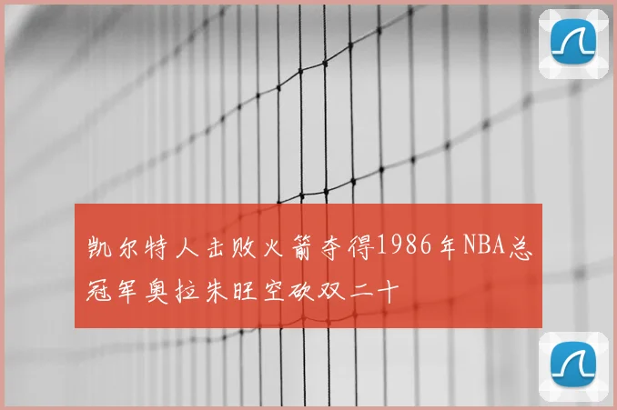 凯尔特人击败火箭夺得1986年NBA总冠军奥拉朱旺空砍双二十