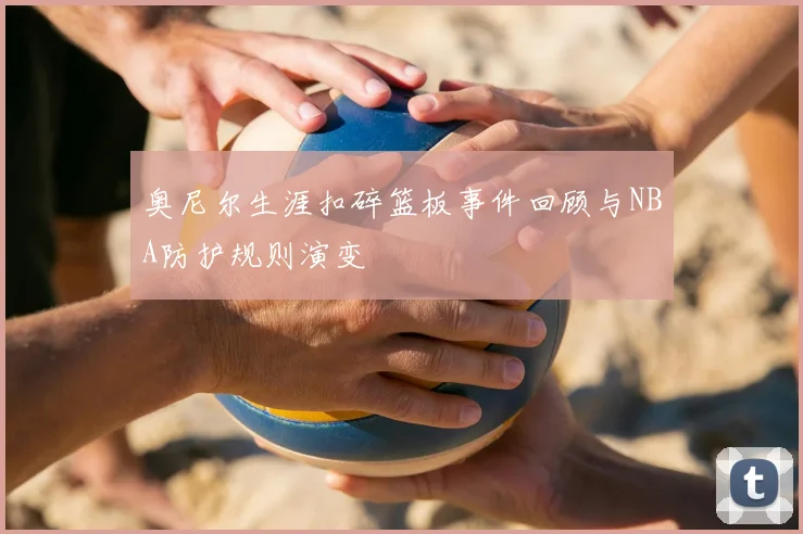 奥尼尔生涯扣碎篮板事件回顾与NBA防护规则演变