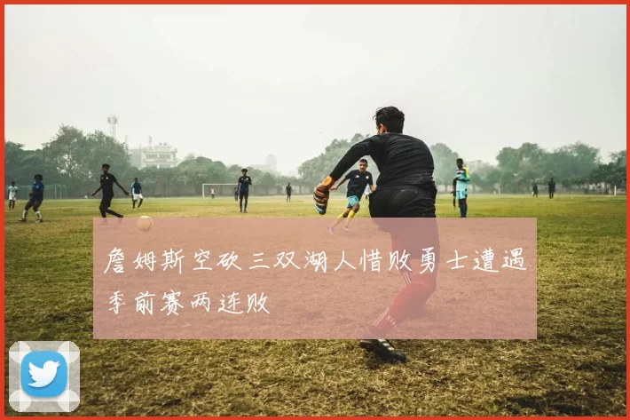 詹姆斯空砍三双湖人惜败勇士遭遇季前赛两连败