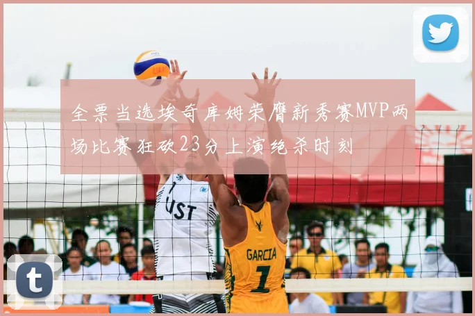 全票当选埃奇库姆荣膺新秀赛MVP两场比赛狂砍23分上演绝杀时刻