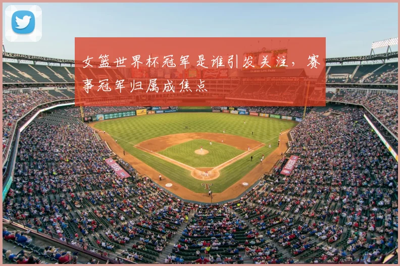 女篮世界杯冠军是谁引发关注,赛事冠军归属成焦点