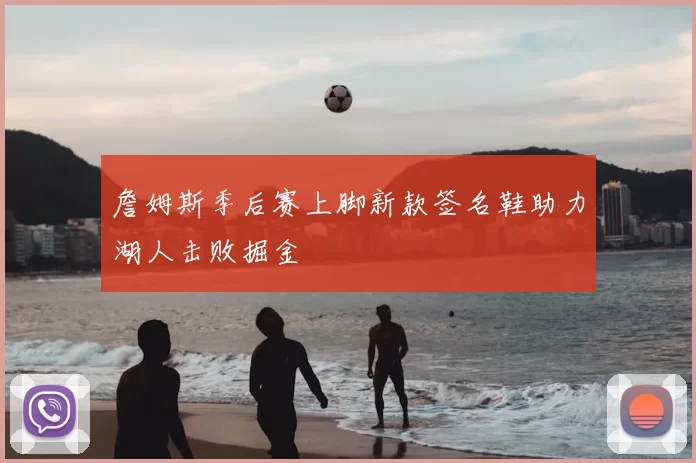 詹姆斯季后赛上脚新款签名鞋助力湖人击败掘金