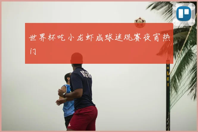 世界杯吃小龙虾成球迷观赛夜宵热门