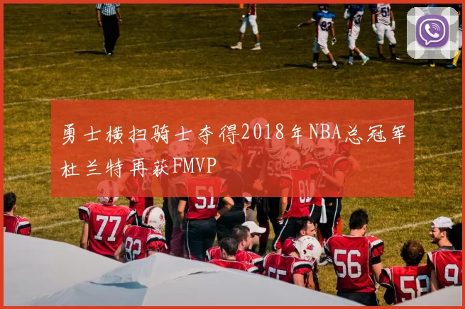 勇士横扫骑士夺得2018年NBA总冠军杜兰特再获FMVP