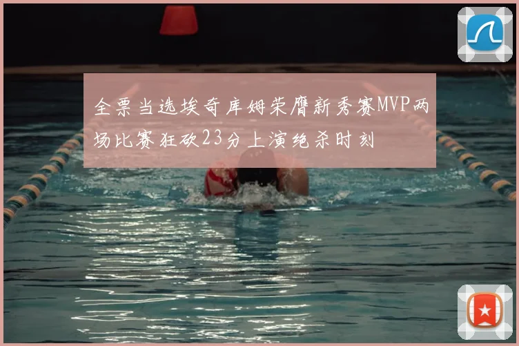 全票当选埃奇库姆荣膺新秀赛MVP两场比赛狂砍23分上演绝杀时刻