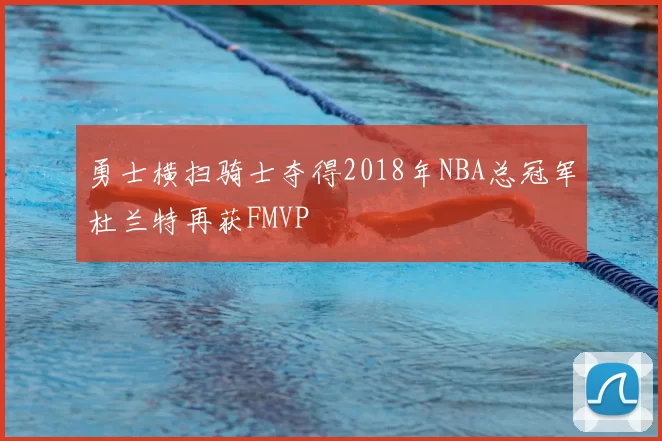 勇士横扫骑士夺得2018年NBA总冠军杜兰特再获FMVP