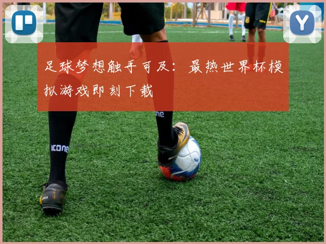 足球梦想触手可及:最热世界杯模拟游戏即刻下载