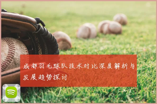 成都羽毛球队技术对比深度解析与发展趋势探讨