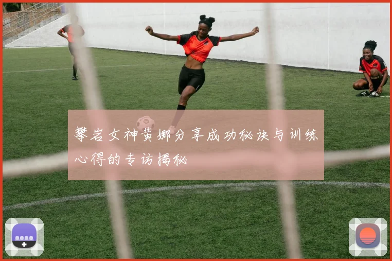 攀岩女神黄娜分享成功秘诀与训练心得的专访揭秘