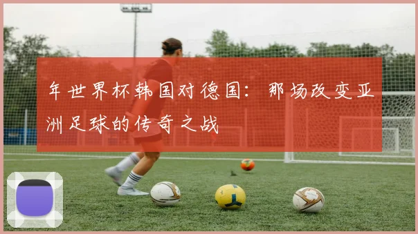 年世界杯韩国对德国：那场改变亚洲足球的传奇之战