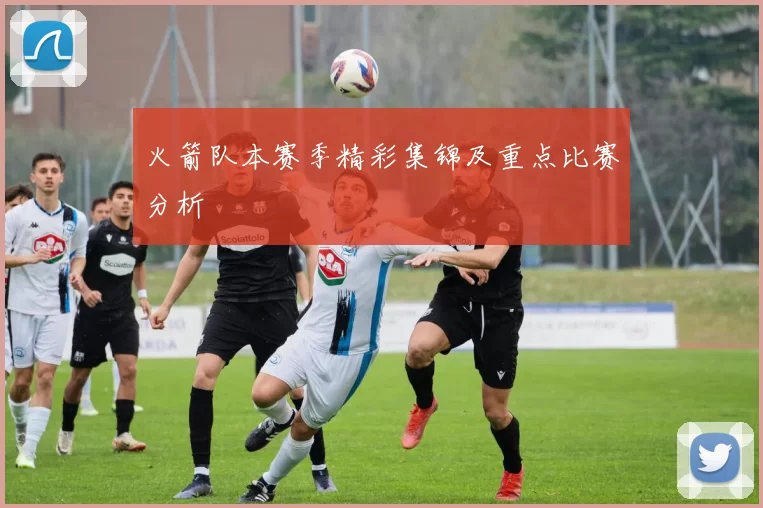 火箭队本赛季精彩集锦及重点比赛分析