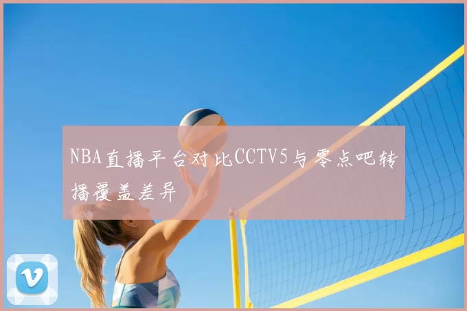 NBA直播平台对比CCTV5与零点吧转播覆盖差异