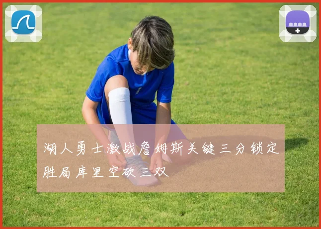 湖人勇士激战詹姆斯关键三分锁定胜局库里空砍三双