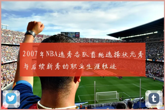 2007年NBA选秀各队首轮选择状元秀与后续新秀的职业生涯轨迹
