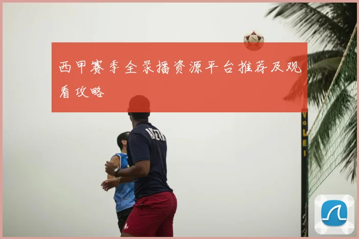 西甲赛季全录播资源平台推荐及观看攻略