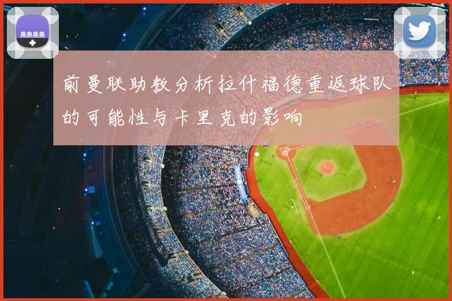 前曼联助教分析拉什福德重返球队的可能性与卡里克的影响