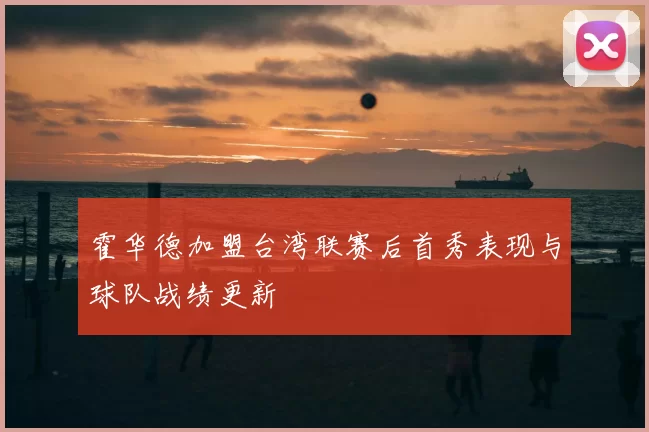 霍华德加盟台湾联赛后首秀表现与球队战绩更新
