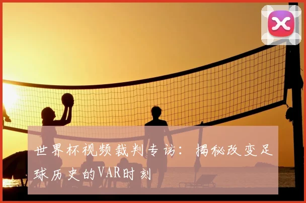 世界杯视频裁判专访:揭秘改变足球历史的VAR时刻