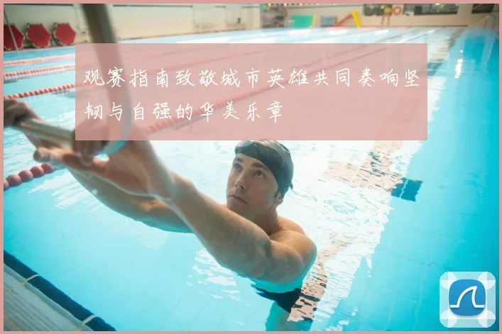 观赛指南致敬城市英雄共同奏响坚韧与自强的华美乐章