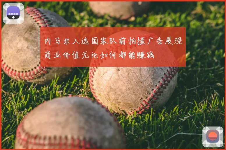 内马尔入选国家队前拍摄广告展现商业价值无论如何都能赚钱