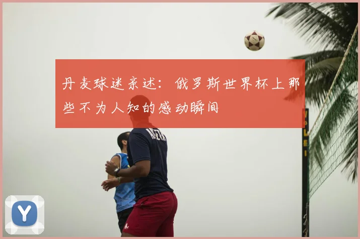 丹麦球迷亲述：俄罗斯世界杯上那些不为人知的感动瞬间