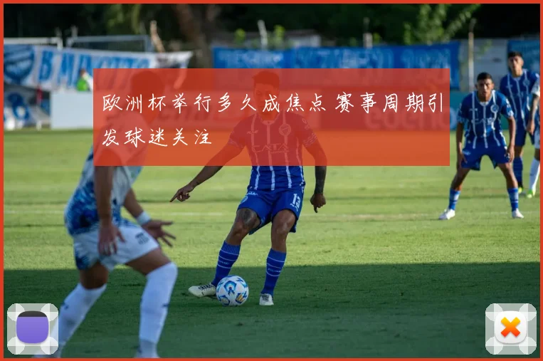 欧洲杯举行多久成焦点 赛事周期引发球迷关注