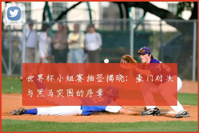世界杯小组赛抽签揭晓:豪门对决与黑马突围的序章