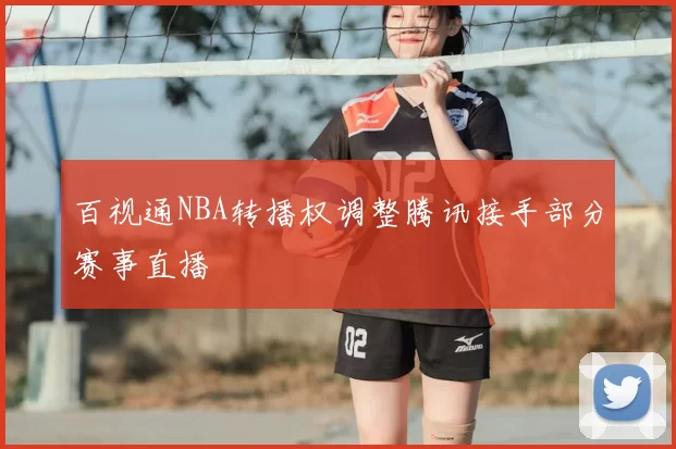 百视通NBA转播权调整腾讯接手部分赛事直播