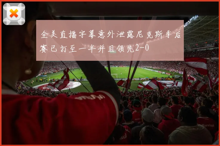 全美直播字幕意外泄露尼克斯季后赛已打至一半并且领先2-0