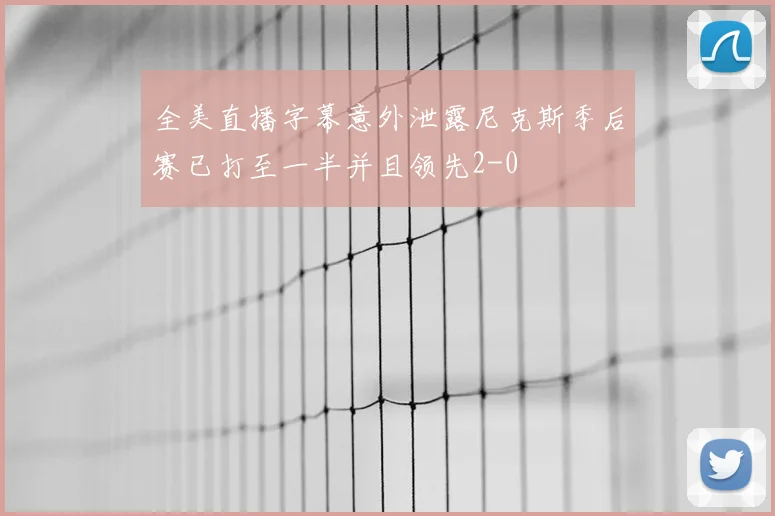 全美直播字幕意外泄露尼克斯季后赛已打至一半并且领先2-0